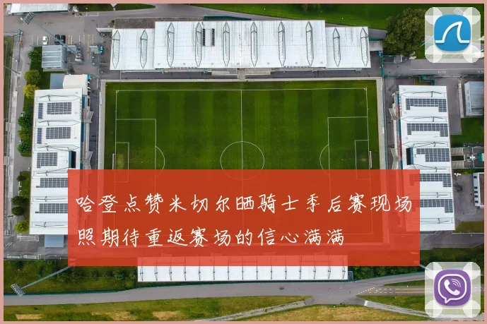 哈登点赞米切尔晒骑士季后赛现场照期待重返赛场的信心满满