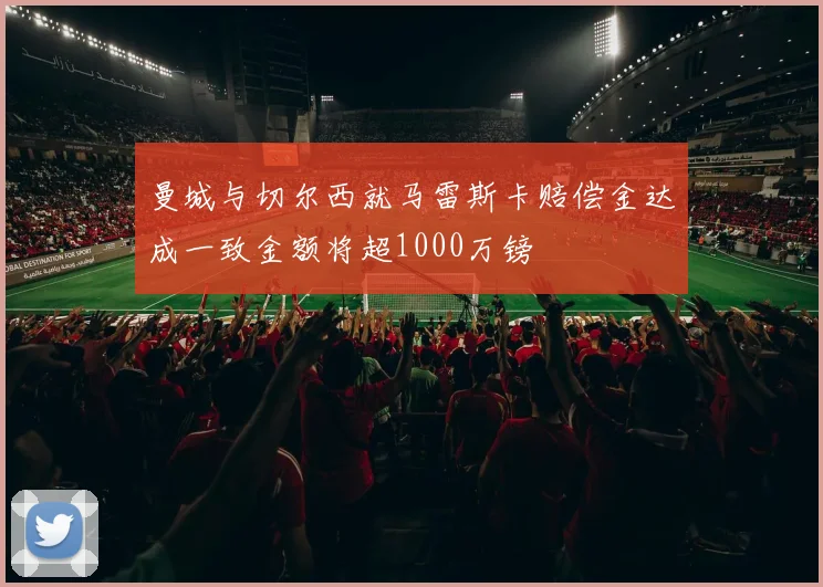 曼城与切尔西就马雷斯卡赔偿金达成一致金额将超1000万镑