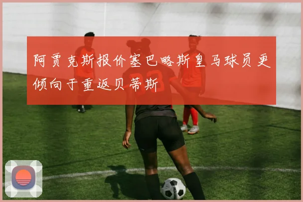 阿贾克斯报价塞巴略斯皇马球员更倾向于重返贝蒂斯