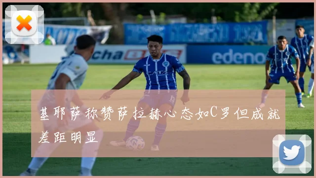 基耶萨称赞萨拉赫心态如C罗但成就差距明显