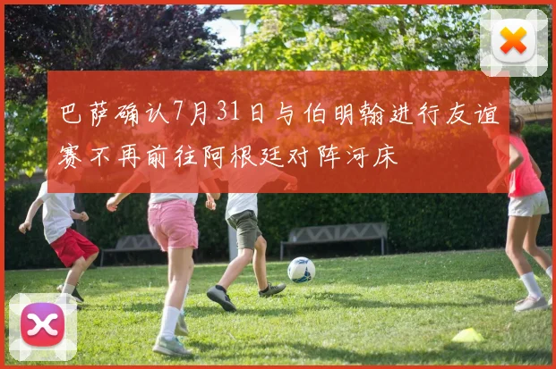巴萨确认7月31日与伯明翰进行友谊赛不再前往阿根廷对阵河床