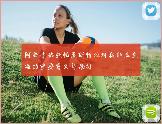 阿隆索执教帕莱斯特拉对我职业生涯的重要意义与期待