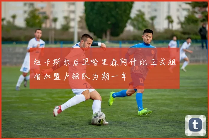 纽卡斯尔后卫哈里森阿什比正式租借加盟卢顿队为期一年