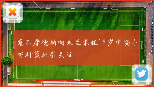 意乙摩德纳向米兰求租18岁中场小将科莫托引关注