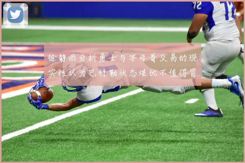 徐静雨分析勇士与字母哥交易的现实性认为巴特勒状态堪忧不值得冒险