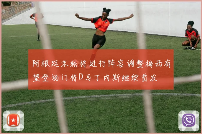 阿根廷末轮将进行阵容调整梅西有望登场门将D马丁内斯继续首发