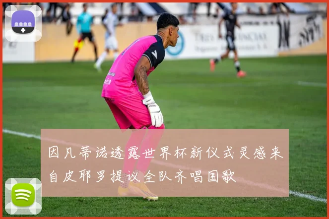 因凡蒂诺透露世界杯新仪式灵感来自皮耶罗提议全队齐唱国歌