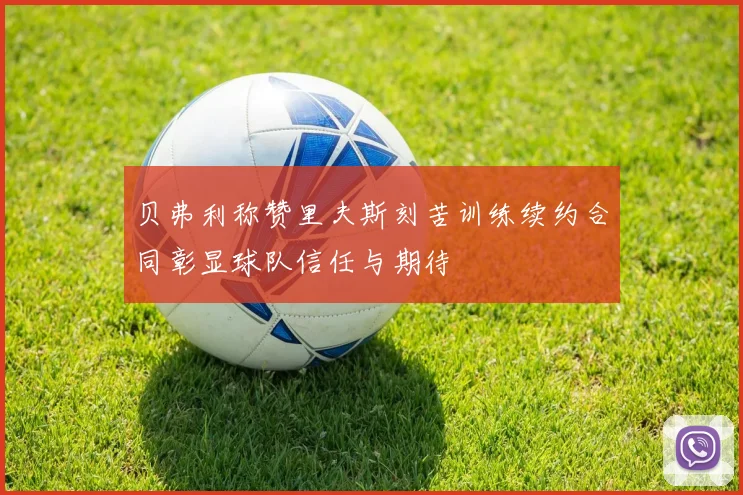 贝弗利称赞里夫斯刻苦训练续约合同彰显球队信任与期待