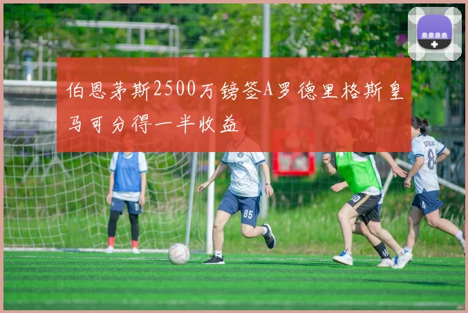 伯恩茅斯2500万镑签A罗德里格斯皇马可分得一半收益