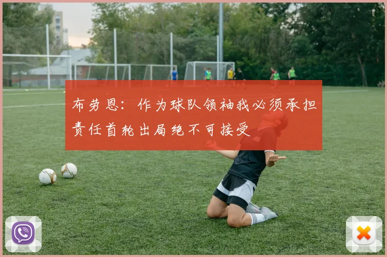布劳恩：作为球队领袖我必须承担责任首轮出局绝不可接受