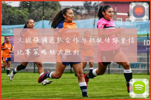 文班强调团队合作与积极传球坚信比赛策略助力胜利