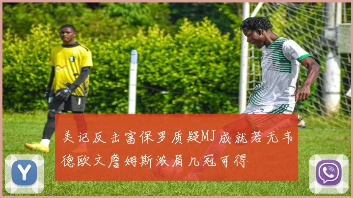 美记反击富保罗质疑MJ成就若无韦德欧文詹姆斯浓眉几冠可得