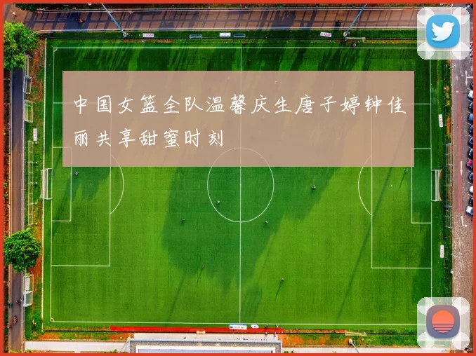 中国女篮全队温馨庆生唐子婷钟佳丽共享甜蜜时刻