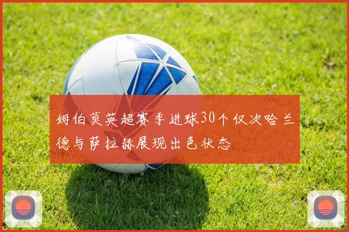 姆伯莫英超赛季进球30个仅次哈兰德与萨拉赫展现出色状态