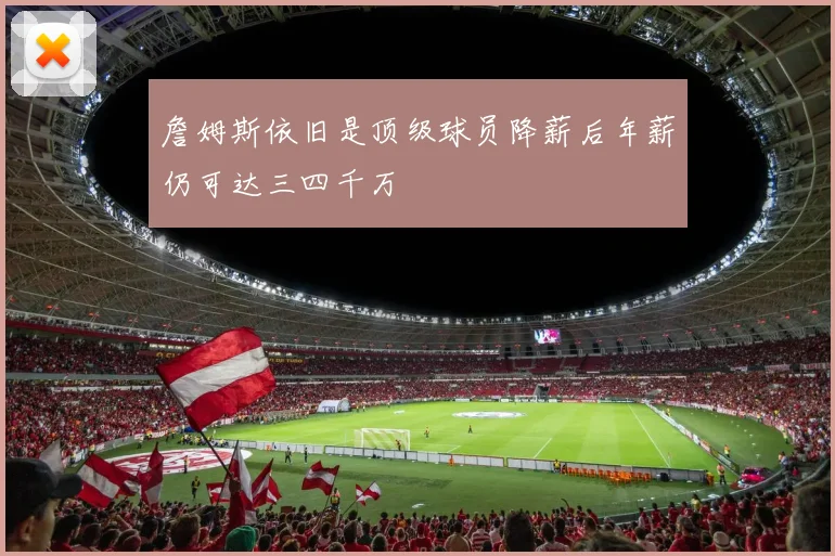 詹姆斯依旧是顶级球员降薪后年薪仍可达三四千万