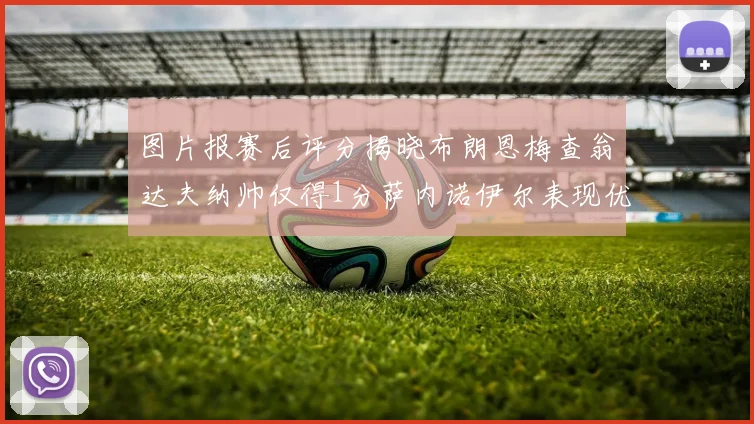 图片报赛后评分揭晓布朗恩梅查翁达夫纳帅仅得1分萨内诺伊尔表现优异获3分