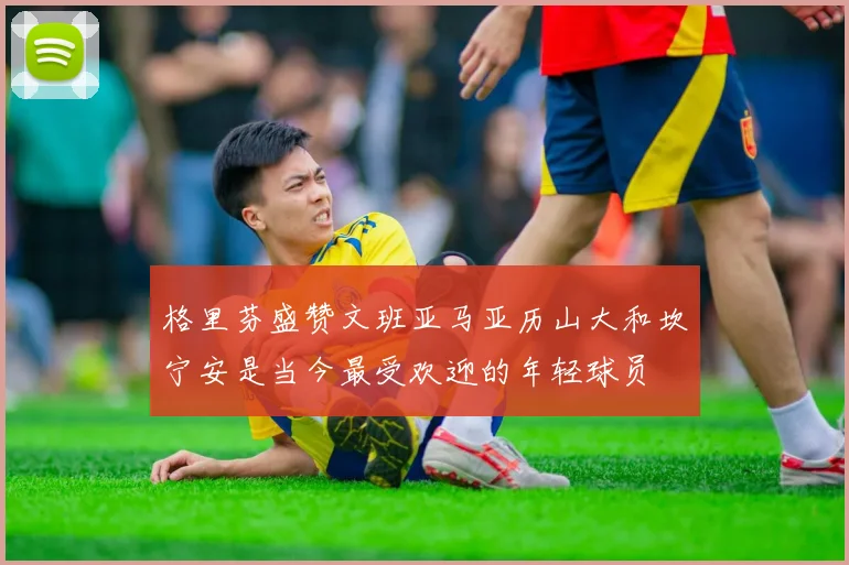 格里芬盛赞文班亚马亚历山大和坎宁安是当今最受欢迎的年轻球员
