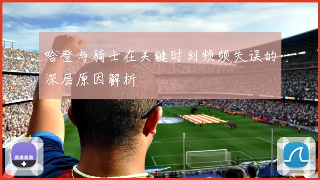哈登与骑士在关键时刻频频失误的深层原因解析