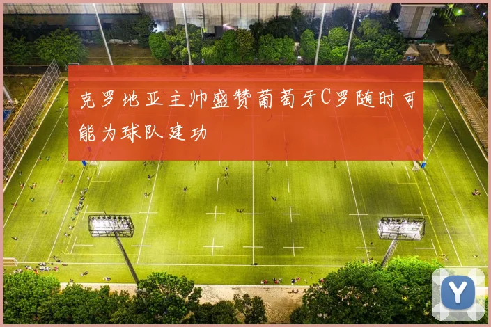 克罗地亚主帅盛赞葡萄牙C罗随时可能为球队建功