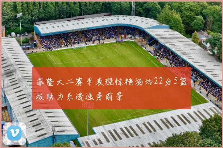 菲隆大二赛季表现惊艳场均22分5篮板助力乐透选秀前景