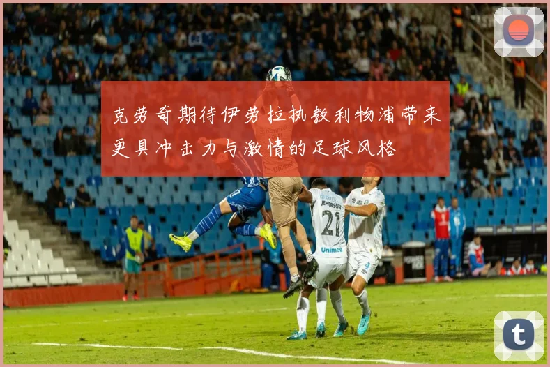 克劳奇期待伊劳拉执教利物浦带来更具冲击力与激情的足球风格