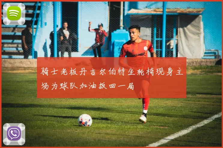骑士老板丹吉尔伯特坐轮椅现身主场为球队加油扳回一局