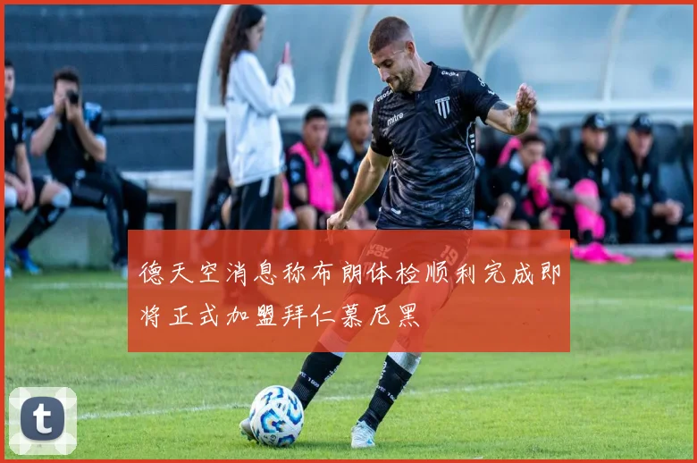德天空消息称布朗体检顺利完成即将正式加盟拜仁慕尼黑