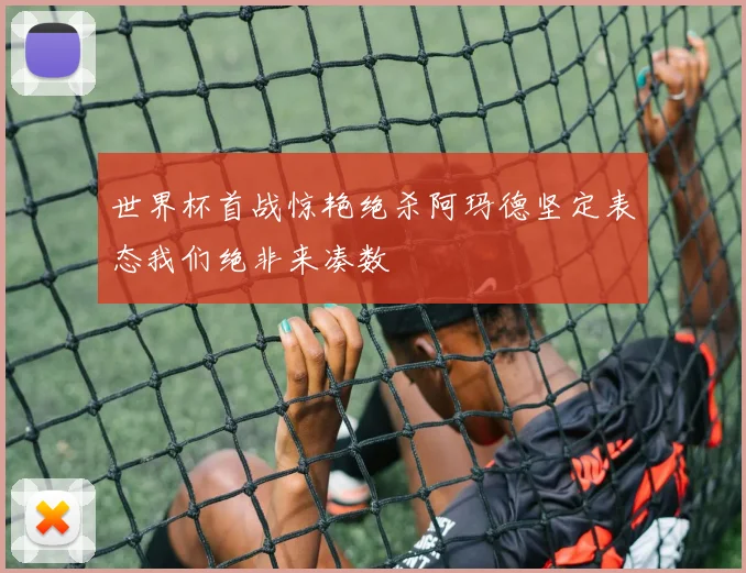 世界杯首战惊艳绝杀阿玛德坚定表态我们绝非来凑数