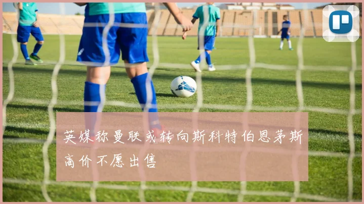 英媒称曼联或转向斯科特伯恩茅斯高价不愿出售