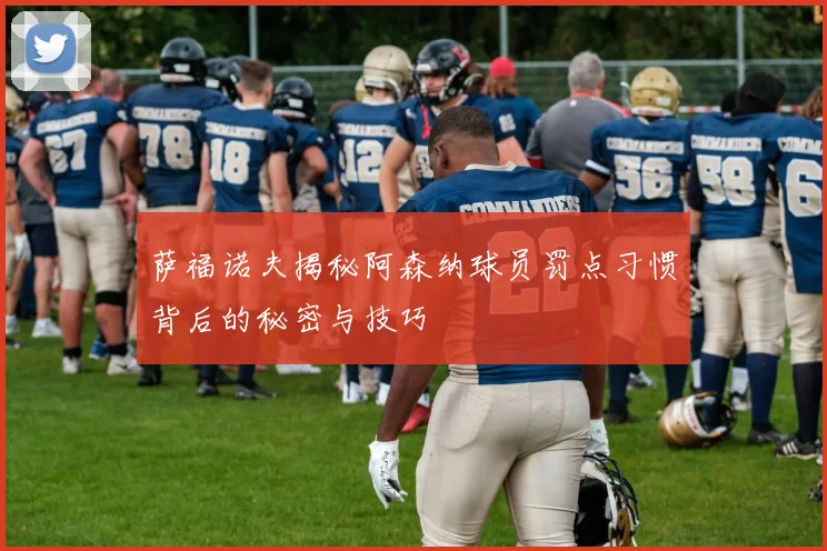 萨福诺夫揭秘阿森纳球员罚点习惯背后的秘密与技巧