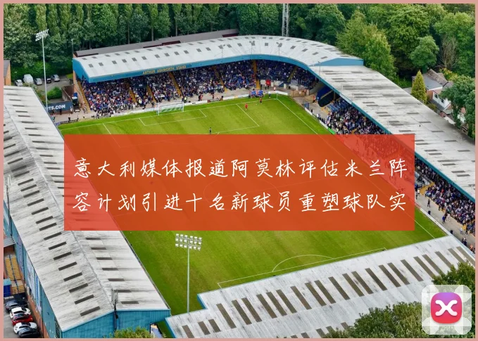 意大利媒体报道阿莫林评估米兰阵容计划引进十名新球员重塑球队实力