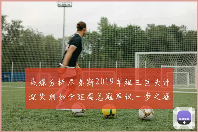 美媒分析尼克斯2019年组三巨头计划失利如今距离总冠军仅一步之遥
